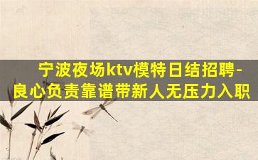 宁波夜场ktv模特日结招聘-良心负责靠谱带新人无压力入职