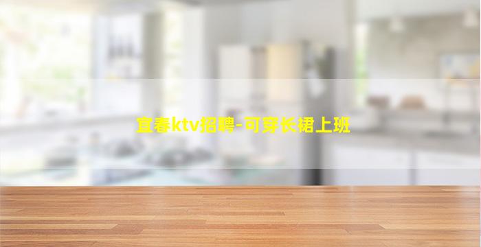 宜春ktv招聘-可穿长裙上班