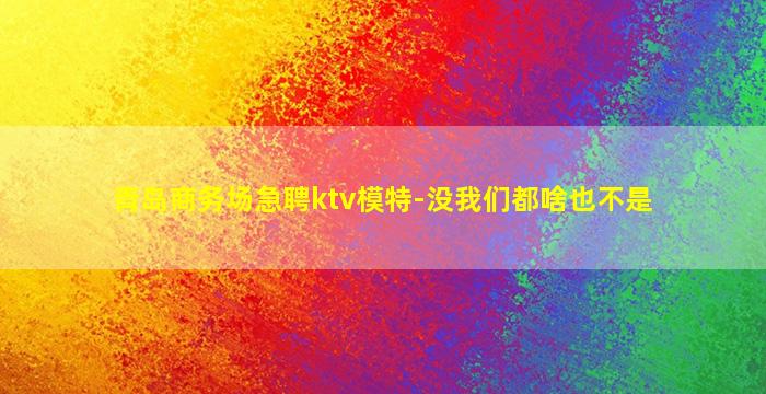 青岛商务场急聘ktv模特-没我们都啥也不是